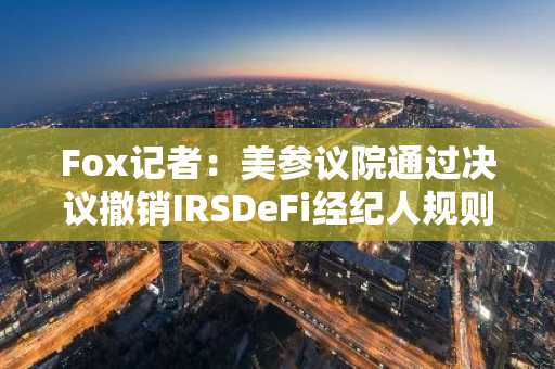 Fox记者：美参议院通过决议撤销IRSDeFi经纪人规则，已提交众议院审议