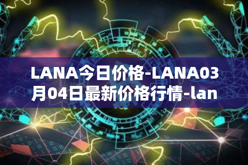 LANA今日价格-LANA03月04日最新价格行情-lanacoin最新走势消息