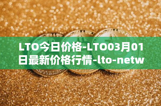 LTO今日价格-LTO03月01日最新价格行情-lto-network最新走势消息