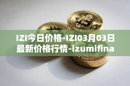 IZI今日价格-IZI03月03日最新价格行情-izumifinance最新走势消息