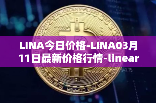 LINA今日价格-LINA03月11日最新价格行情-linear最新走势消息