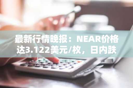 最新行情晚报：NEAR价格达3.122美元/枚，日内跌幅-3.79%