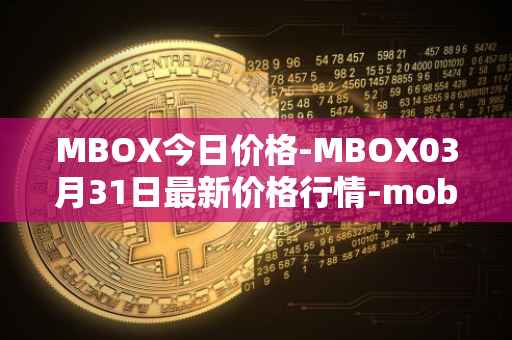 MBOX今日价格-MBOX03月31日最新价格行情-mobox最新走势消息