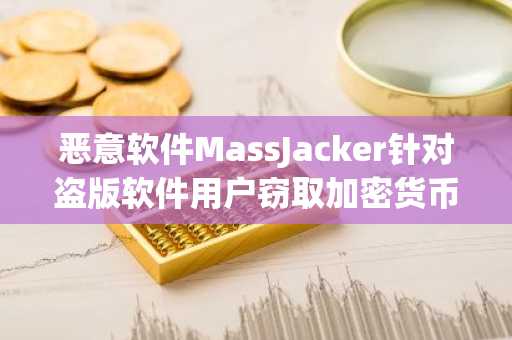 恶意软件MassJacker针对盗版软件用户窃取加密货币，受影响钱包或逾77万个