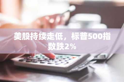 美股持续走低，标普500指数跌2%