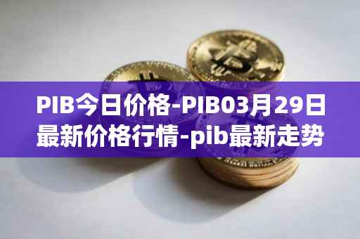PIB今日价格-PIB03月29日最新价格行情-pib最新走势消息