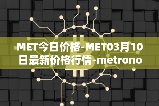 MET今日价格-MET03月10日最新价格行情-metronome最新走势消息