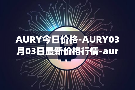 AURY今日价格-AURY03月03日最新价格行情-aurory最新走势消息