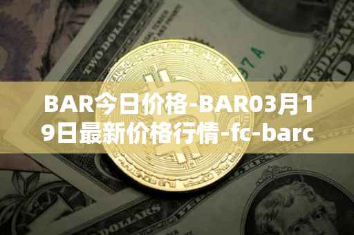 BAR今日价格-BAR03月19日最新价格行情-fc-barcelona-fan-token最新走势消息