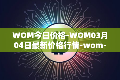 WOM今日价格-WOM03月04日最新价格行情-wom-token最新走势消息