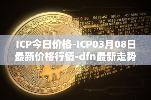 ICP今日价格-ICP03月08日最新价格行情-dfn最新走势消息