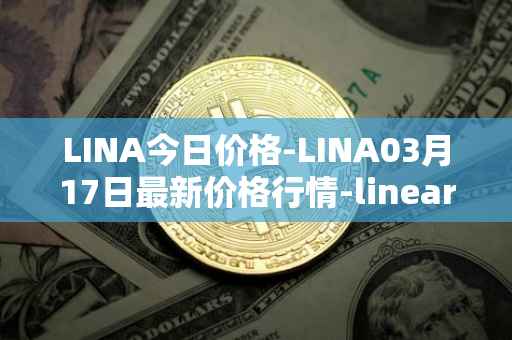 LINA今日价格-LINA03月17日最新价格行情-linear最新走势消息