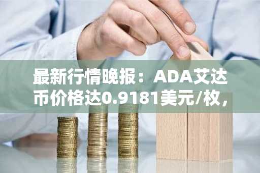 最新行情晚报：ADA艾达币价格达0.9181美元/枚，日内涨幅2.14%