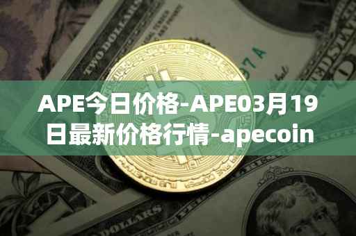 APE今日价格-APE03月19日最新价格行情-apecoin-ape最新走势消息