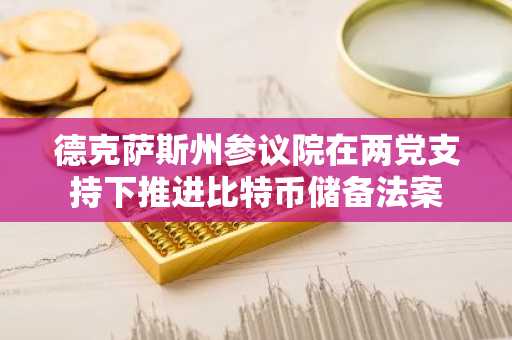 德克萨斯州参议院在两党支持下推进比特币储备法案