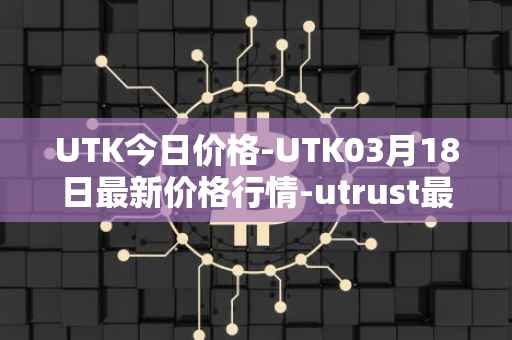 UTK今日价格-UTK03月18日最新价格行情-utrust最新走势消息