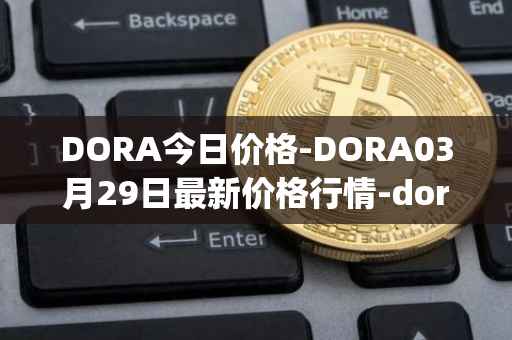 DORA今日价格-DORA03月29日最新价格行情-dora-factory最新走势消息