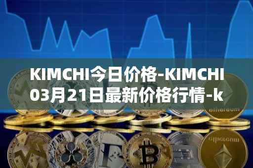 KIMCHI今日价格-KIMCHI03月21日最新价格行情-kimchi-finance最新走势消息