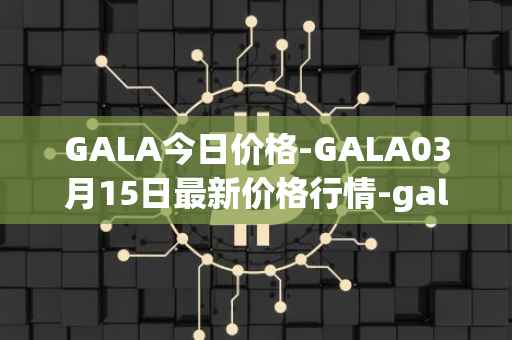GALA今日价格-GALA03月15日最新价格行情-gala最新走势消息