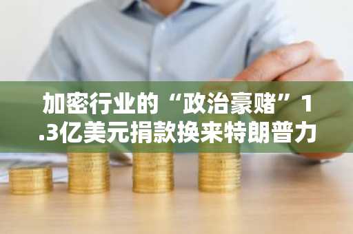 加密行业的“政治豪赌”1.3亿美元捐款换来特朗普力挺