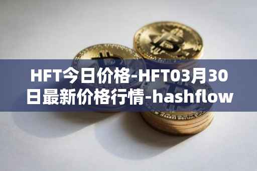 HFT今日价格-HFT03月30日最新价格行情-hashflow最新走势消息