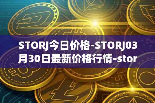 STORJ今日价格-STORJ03月30日最新价格行情-storj最新走势消息