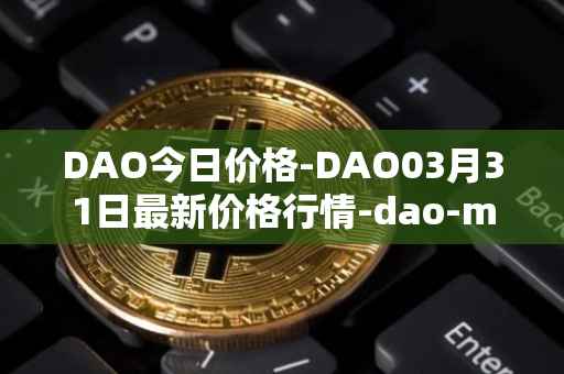 DAO今日价格-DAO03月31日最新价格行情-dao-maker最新走势消息