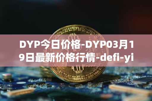 DYP今日价格-DYP03月19日最新价格行情-defi-yield-protocol最新走势消息