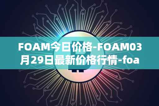 FOAM今日价格-FOAM03月29日最新价格行情-foam最新走势消息