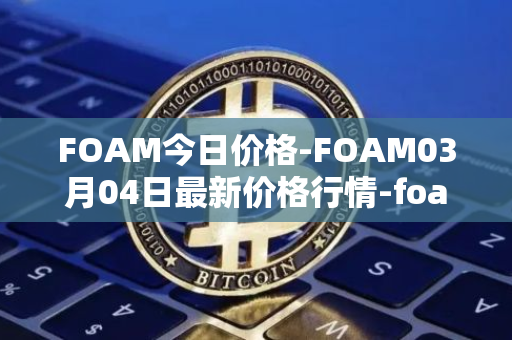 FOAM今日价格-FOAM03月04日最新价格行情-foam最新走势消息
