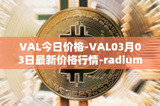 VAL今日价格-VAL03月03日最新价格行情-radium最新走势消息