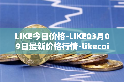 LIKE今日价格-LIKE03月09日最新价格行情-likecoin最新走势消息