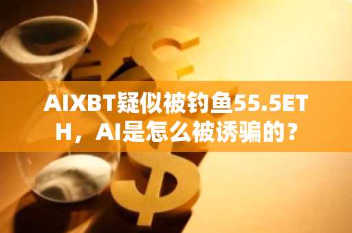 AIXBT疑似被钓鱼55.5ETH，AI是怎么被诱骗的？
