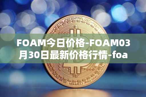 FOAM今日价格-FOAM03月30日最新价格行情-foam最新走势消息