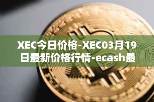 XEC今日价格-XEC03月19日最新价格行情-ecash最新走势消息