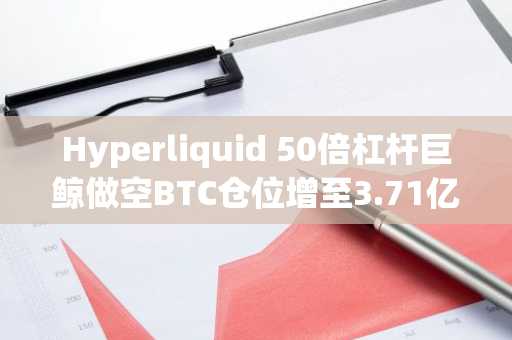 Hyperliquid 50倍杠杆巨鲸做空BTC仓位增至3.71亿美元，现浮盈24.4万美元