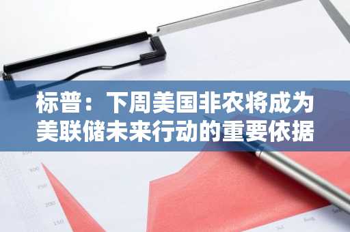 标普：下周美国非农将成为美联储未来行动的重要依据