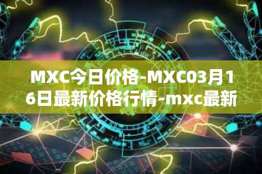 MXC今日价格-MXC03月16日最新价格行情-mxc最新走势消息