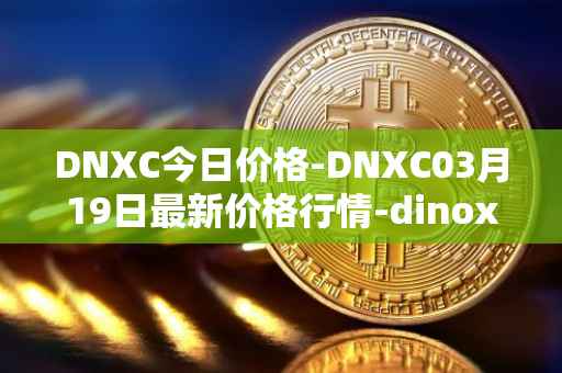 DNXC今日价格-DNXC03月19日最新价格行情-dinox最新走势消息