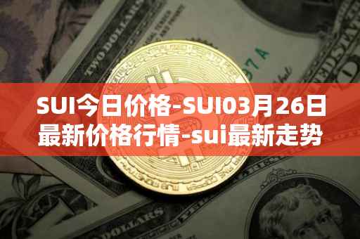 SUI今日价格-SUI03月26日最新价格行情-sui最新走势消息