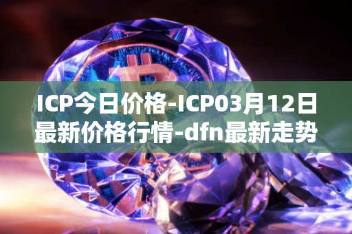 ICP今日价格-ICP03月12日最新价格行情-dfn最新走势消息