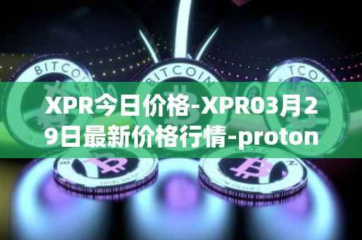 XPR今日价格-XPR03月29日最新价格行情-proton最新走势消息