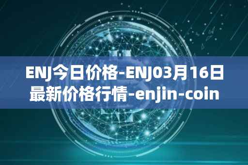 ENJ今日价格-ENJ03月16日最新价格行情-enjin-coin最新走势消息