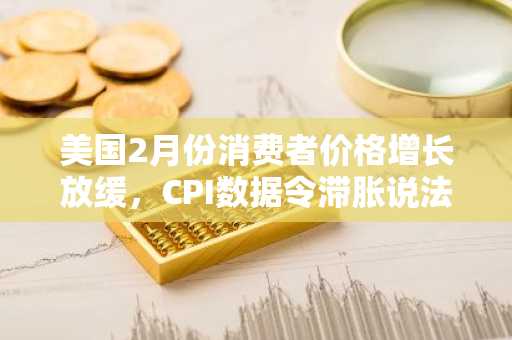 美国2月份消费者价格增长放缓，CPI数据令滞胀说法被推翻