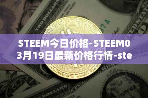 STEEM今日价格-STEEM03月19日最新价格行情-steem最新走势消息