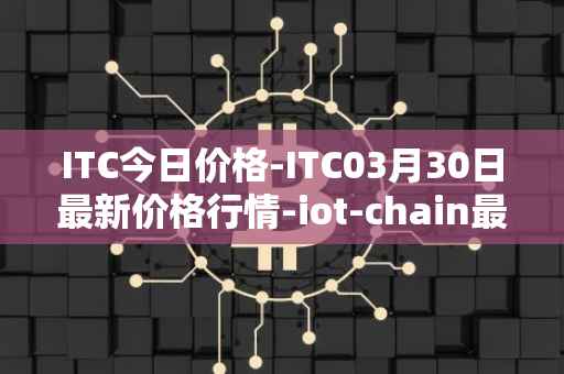 ITC今日价格-ITC03月30日最新价格行情-iot-chain最新走势消息