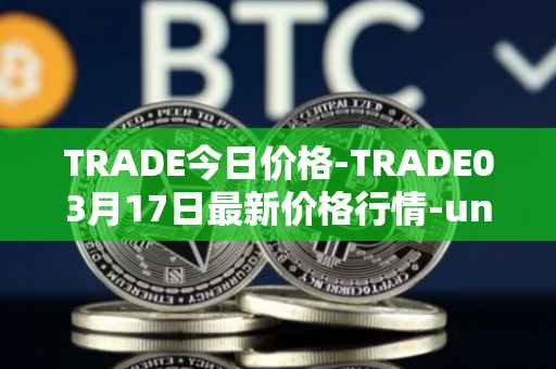 TRADE今日价格-TRADE03月17日最新价格行情-unitrade最新走势消息
