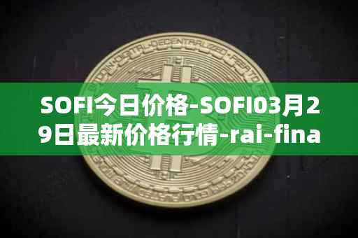SOFI今日价格-SOFI03月29日最新价格行情-rai-finance最新走势消息