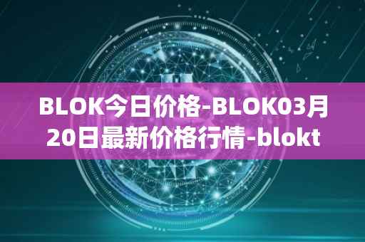 BLOK今日价格-BLOK03月20日最新价格行情-bloktopia最新走势消息