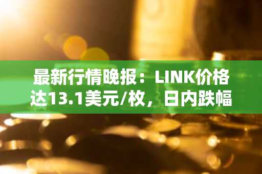 最新行情晚报：LINK价格达13.1美元/枚，日内跌幅-2.02%